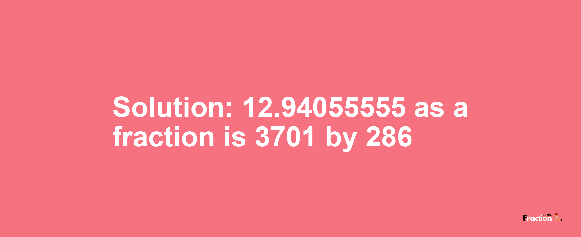 Solution:12.94055555 as a fraction is 3701/286